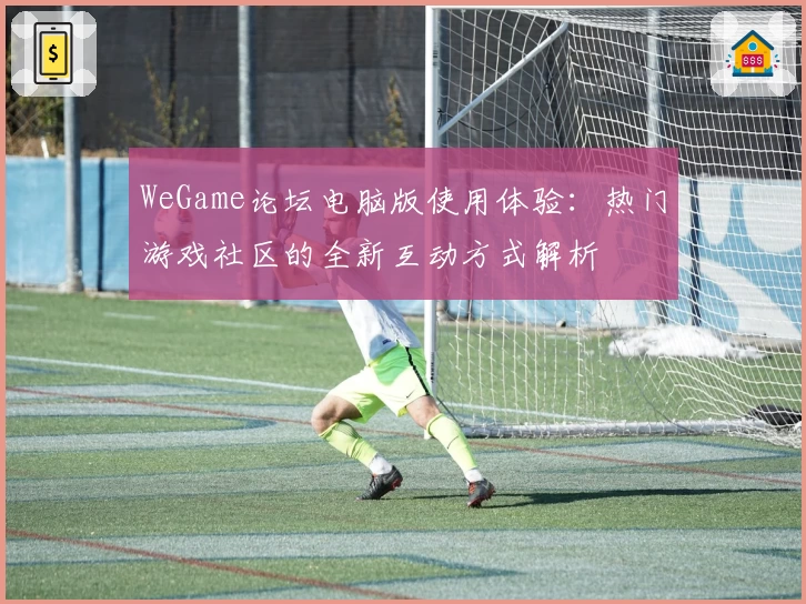 WeGame论坛电脑版使用体验：热门游戏社区的全新互动方式解析