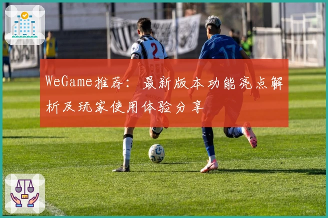 WeGame推荐：最新版本功能亮点解析及玩家使用体验分享