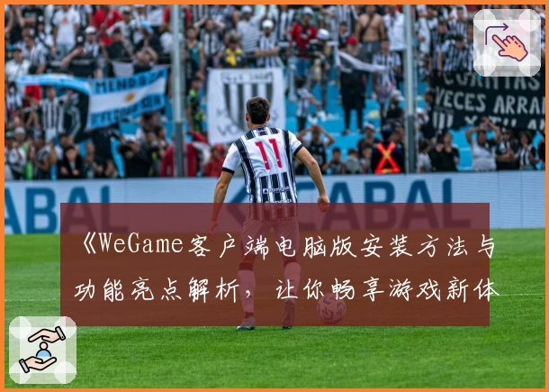 《WeGame客户端电脑版安装方法与功能亮点解析，让你畅享游戏新体验》