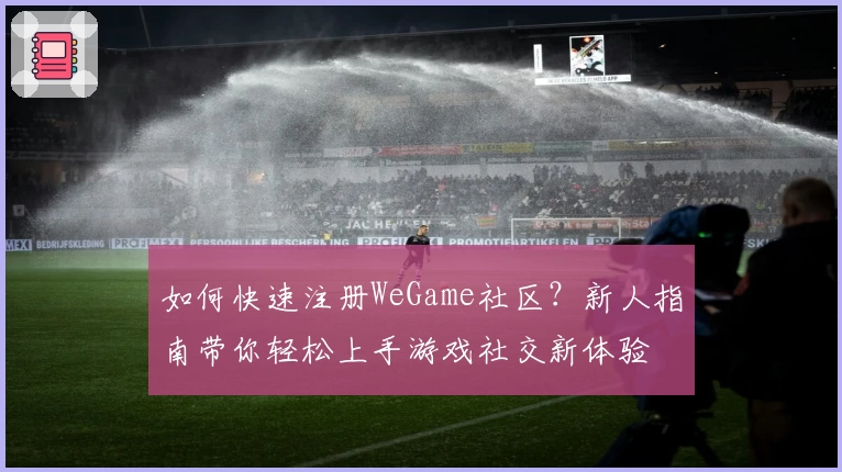 如何快速注册WeGame社区？新人指南带你轻松上手游戏社交新体验