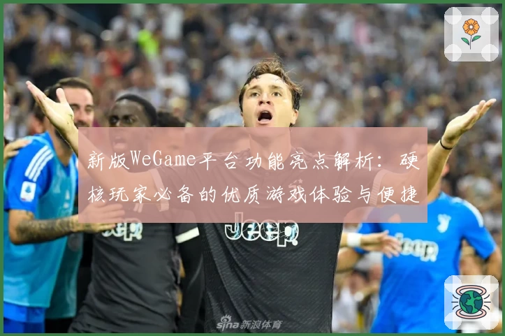 新版WeGame平台功能亮点解析：硬核玩家必备的优质游戏体验与便捷服务