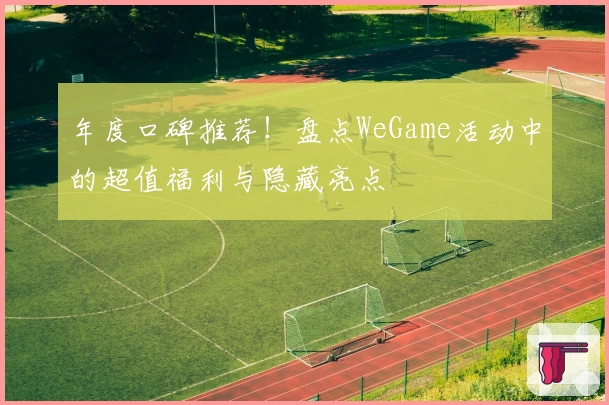 年度口碑推荐！盘点WeGame活动中的超值福利与隐藏亮点