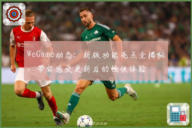 WeGame动态：新版功能亮点全揭秘，带你感受更新后的畅快体验