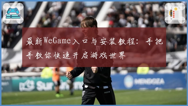 最新WeGame入口与安装教程：手把手教你快速开启游戏世界