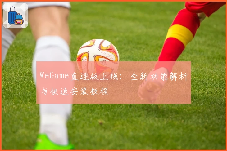 WeGame直连版上线：全新功能解析与快速安装教程