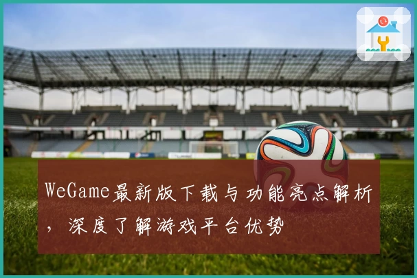 WeGame最新版下载与功能亮点解析，深度了解游戏平台优势