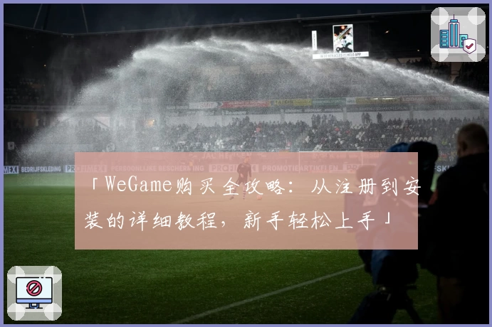 「WeGame购买全攻略：从注册到安装的详细教程，新手轻松上手」