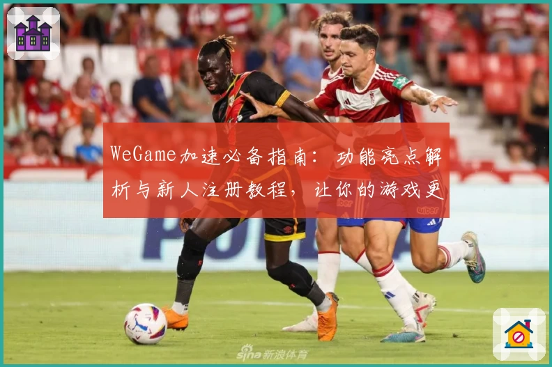 WeGame加速必备指南：功能亮点解析与新人注册教程，让你的游戏更畅快