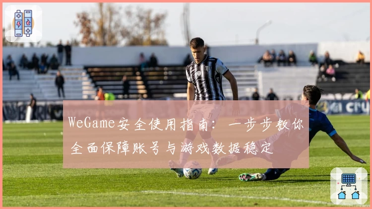 WeGame安全使用指南：一步步教你全面保障账号与游戏数据稳定