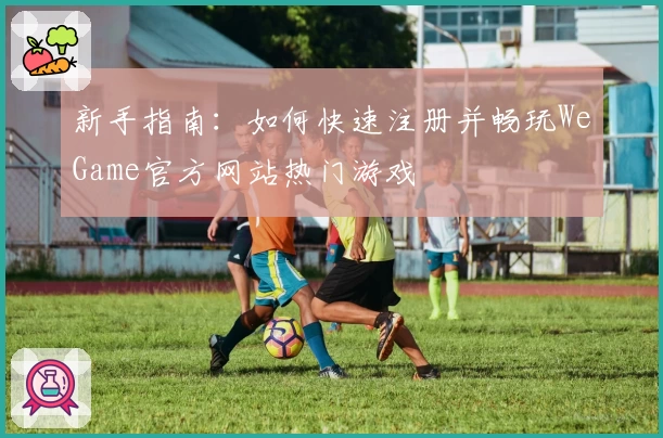 新手指南：如何快速注册并畅玩WeGame官方网站热门游戏