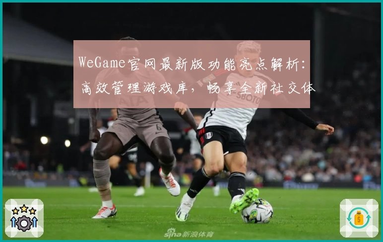 WeGame官网最新版功能亮点解析：高效管理游戏库，畅享全新社交体验