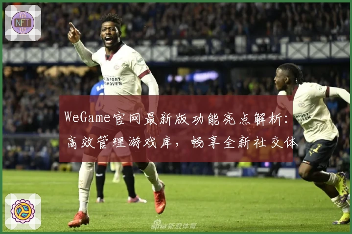 WeGame官网最新版功能亮点解析：高效管理游戏库，畅享全新社交体验