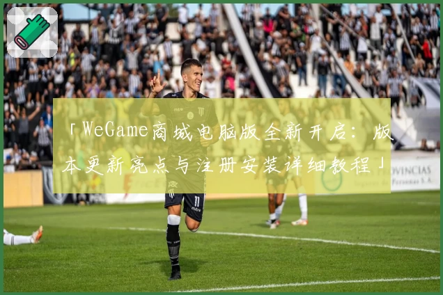 「WeGame商城电脑版全新开启：版本更新亮点与注册安装详细教程」