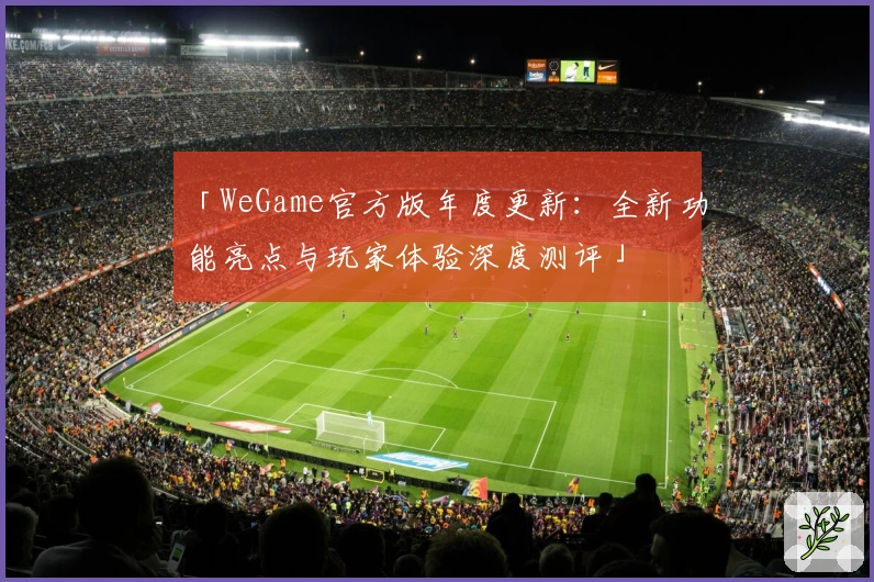 「WeGame官方版年度更新：全新功能亮点与玩家体验深度测评」
