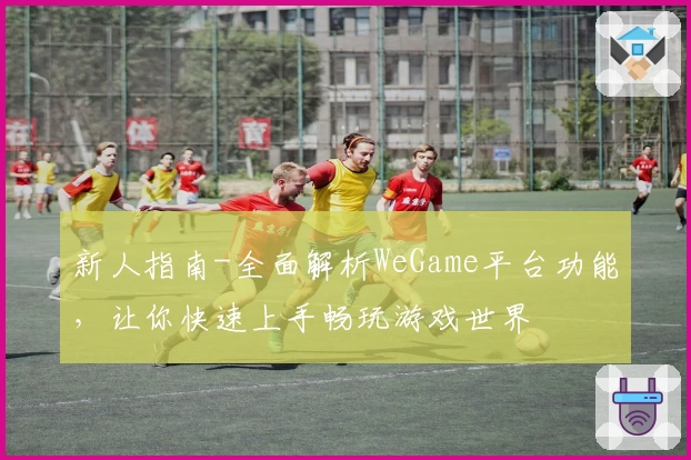 新人指南-全面解析WeGame平台功能，让你快速上手畅玩游戏世界