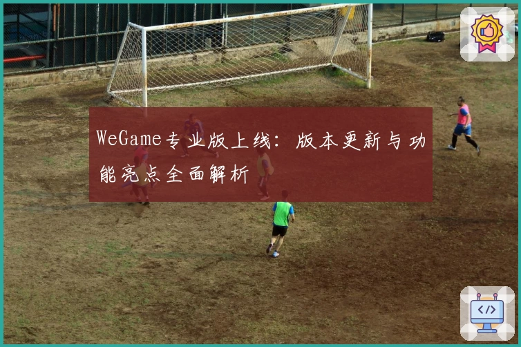 WeGame专业版上线：版本更新与功能亮点全面解析