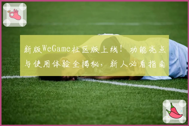 新版WeGame社区版上线！功能亮点与使用体验全揭秘，新人必看指南