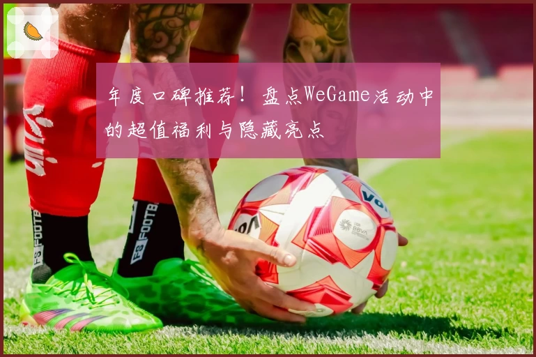年度口碑推荐！盘点WeGame活动中的超值福利与隐藏亮点