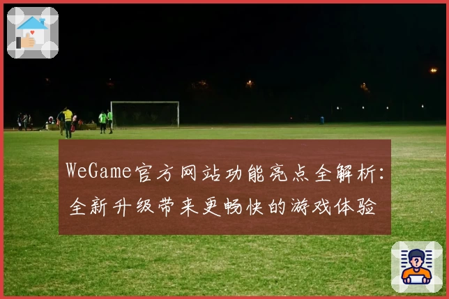 WeGame官方网站功能亮点全解析：全新升级带来更畅快的游戏体验