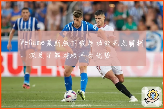 WeGame最新版下载与功能亮点解析，深度了解游戏平台优势