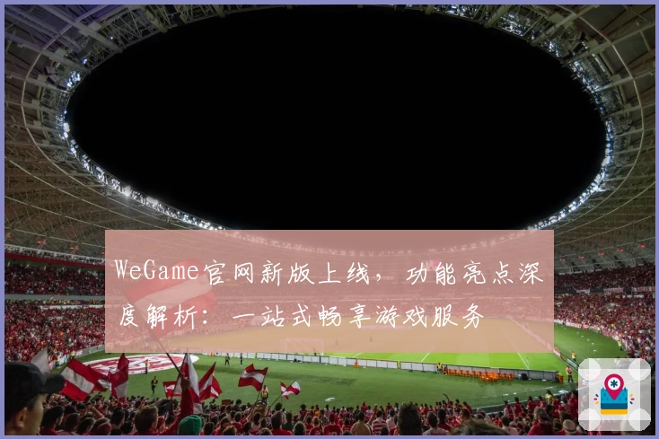 WeGame官网新版上线，功能亮点深度解析：一站式畅享游戏服务