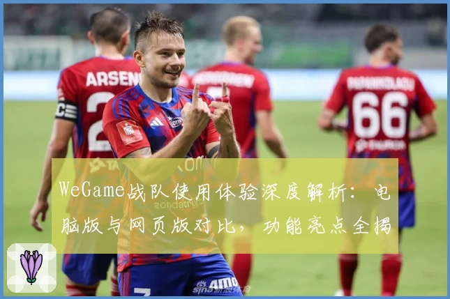WeGame战队使用体验深度解析：电脑版与网页版对比，功能亮点全揭晓