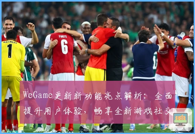 WeGame更新新功能亮点解析：全面提升用户体验，畅享全新游戏社交生态