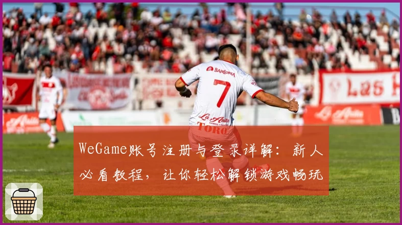 WeGame账号注册与登录详解：新人必看教程，让你轻松解锁游戏畅玩体验