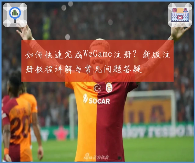 如何快速完成WeGame注册？新版注册教程详解与常见问题答疑