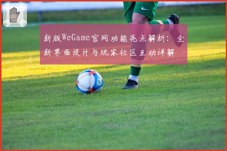 新版WeGame官网功能亮点解析：全新界面设计与玩家社区互动详解