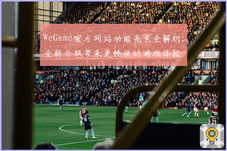 WeGame官方网站功能亮点全解析：全新升级带来更畅快的游戏体验