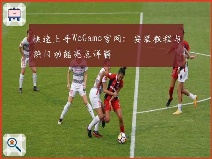 快速上手WeGame官网：安装教程与热门功能亮点详解