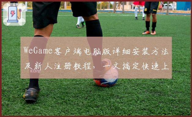 WeGame客户端电脑版详细安装方法及新人注册教程，一文搞定快速上手体验