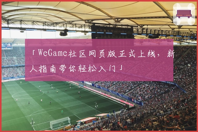 「WeGame社区网页版正式上线，新人指南带你轻松入门」
