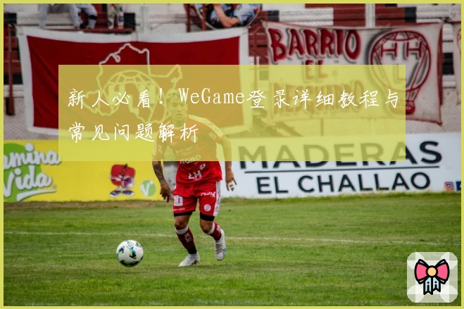 新人必看!WeGame登录详细教程与常见问题解析