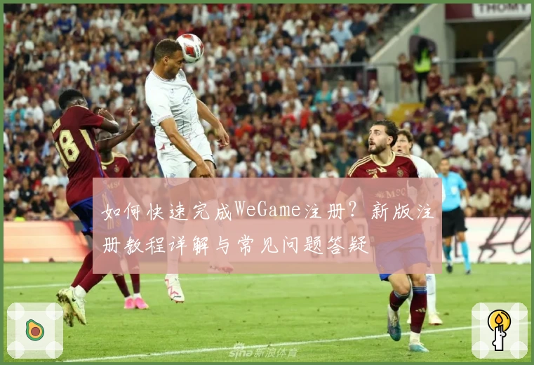 如何快速完成WeGame注册？新版注册教程详解与常见问题答疑