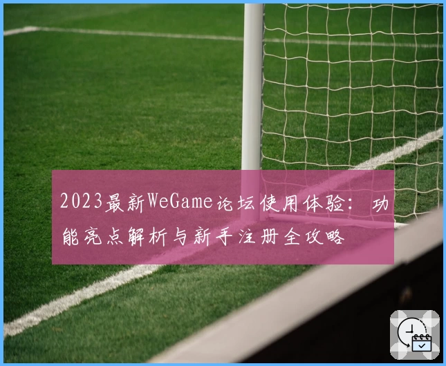 2023最新WeGame论坛使用体验：功能亮点解析与新手注册全攻略