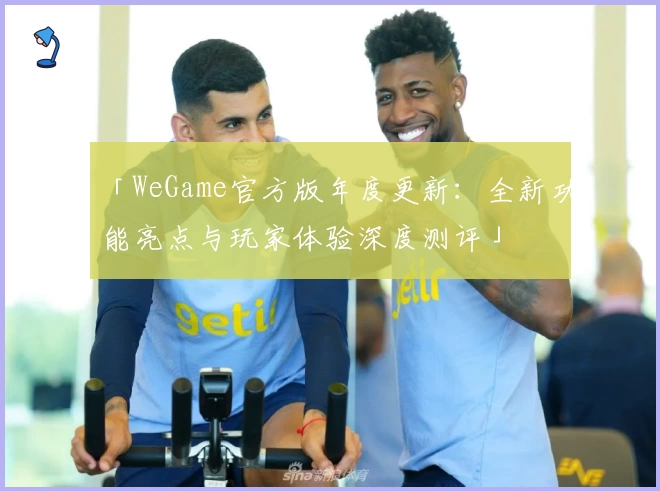「WeGame官方版年度更新：全新功能亮点与玩家体验深度测评」