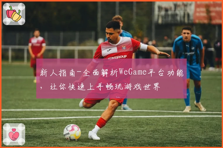 新人指南-全面解析WeGame平台功能，让你快速上手畅玩游戏世界