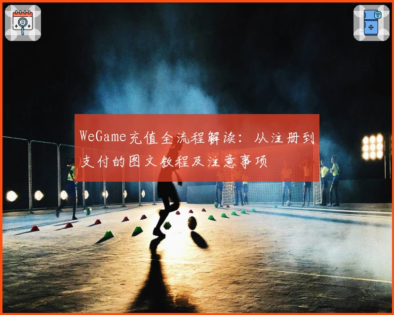 WeGame充值全流程解读：从注册到支付的图文教程及注意事项
